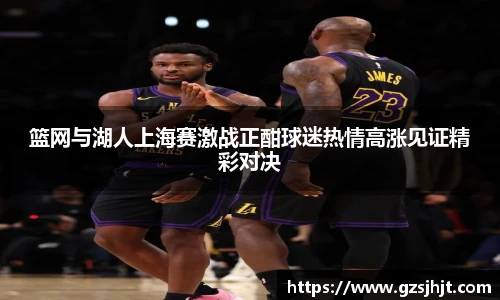 beats365篮网与湖人上海赛激战正酣球迷热情高涨见证精彩对决