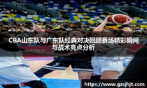 beats365CBA山东队与广东队经典对决回顾赛场精彩瞬间与战术亮点分析